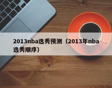 2013nba选秀预测（2013年nba选秀顺序）